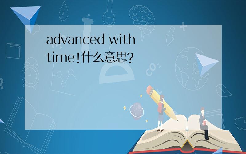 advanced with time!什么意思?