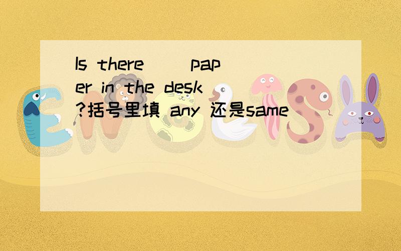 Is there( )paper in the desk?括号里填 any 还是same