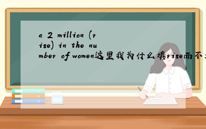 a 2 million (rise) in the number of women这里我为什么填rise而不是increase