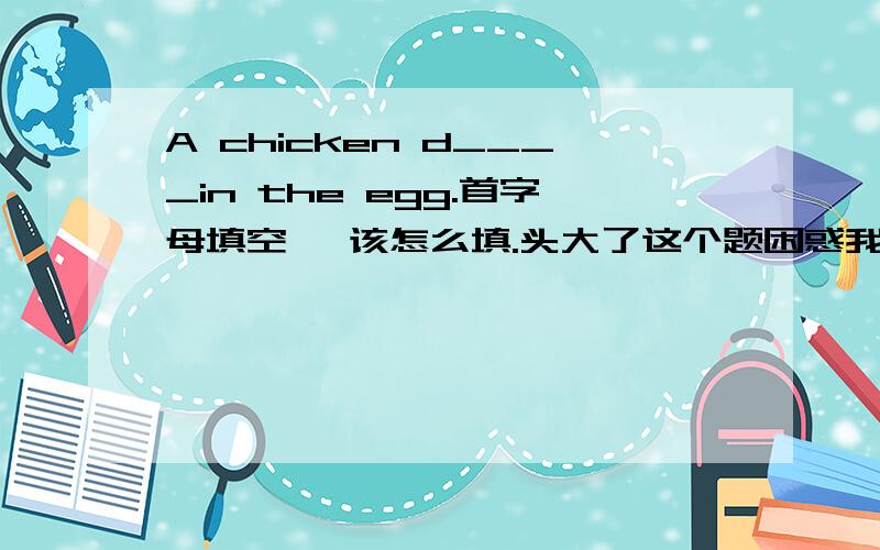 A chicken d____in the egg.首字母填空 ,该怎么填.头大了这个题困惑我,希望帮我解决 , 谢谢大家!