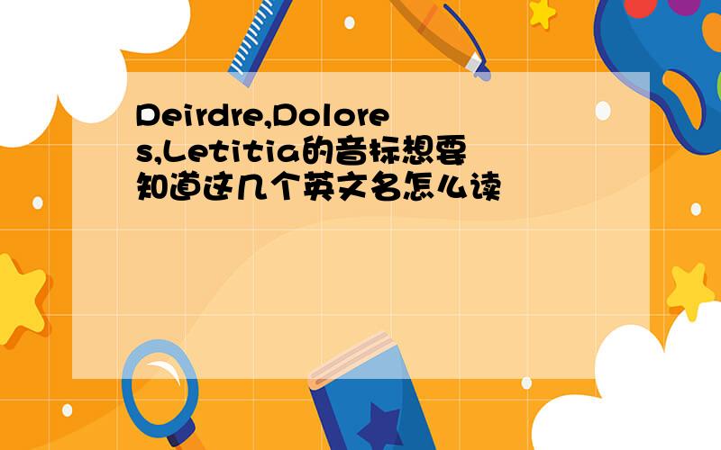 Deirdre,Dolores,Letitia的音标想要知道这几个英文名怎么读