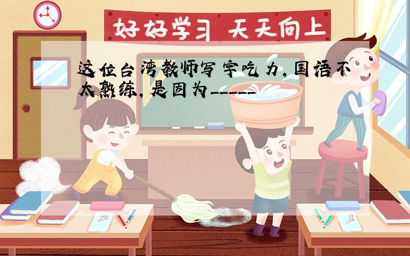 这位台湾教师写字吃力,国语不太熟练,是因为_____
