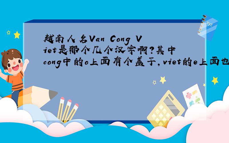 越南人名Van Cong Viet是那个几个汉字啊?其中cong中的o上面有个盖子,viet的e上面也有个盖子,就像我们的三声调反过来的符号