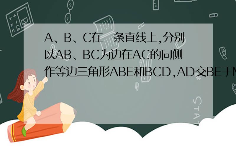 A、B、C在一条直线上,分别以AB、BC为边在AC的同侧作等边三角形ABE和BCD,AD交BE于M,CE交BD于N求证:BM=BN,MN//AC