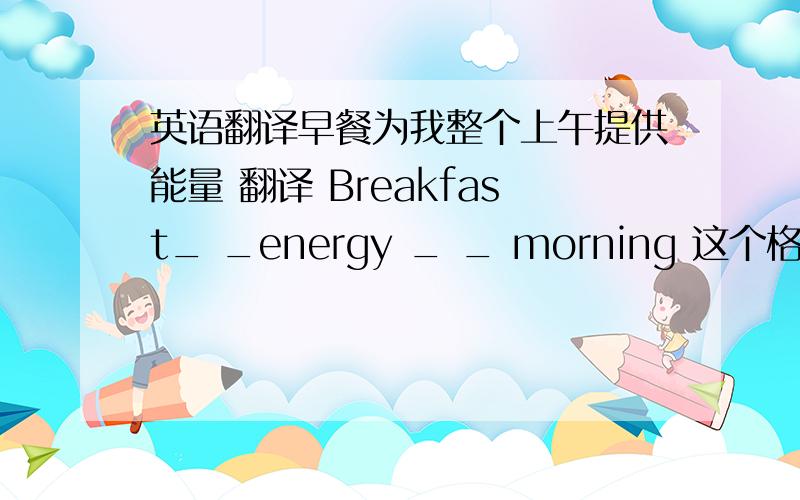 英语翻译早餐为我整个上午提供能量 翻译 Breakfast_ _energy _ _ morning 这个格式