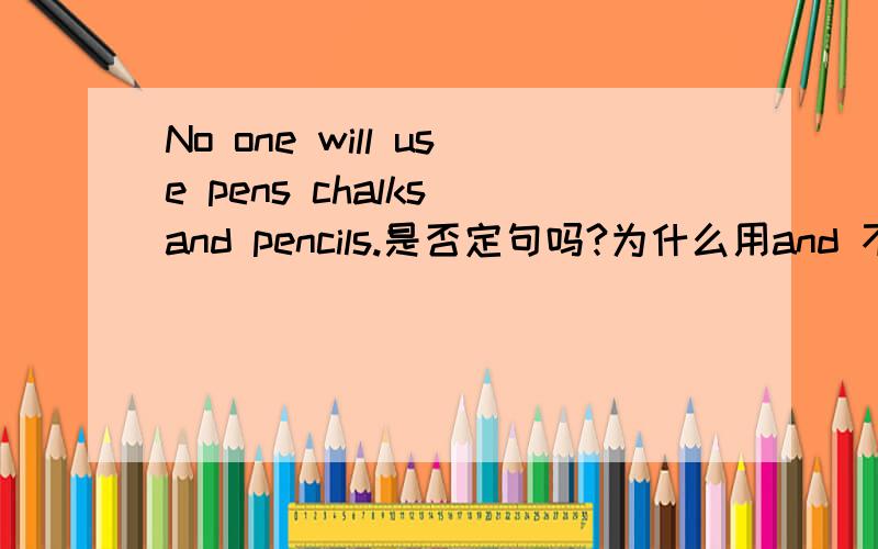 No one will use pens chalks and pencils.是否定句吗?为什么用and 不是否定句的话,改成反义疑问句是用