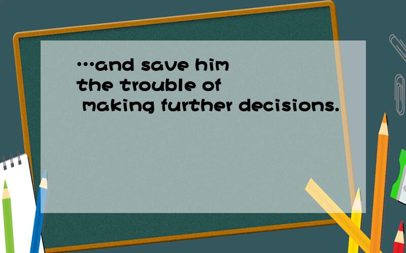 …and save him the trouble of making further decisions.