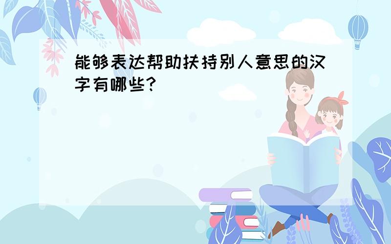 能够表达帮助扶持别人意思的汉字有哪些?