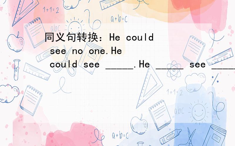 同义句转换：He could see no one.He could see _____.He _____ see _____.