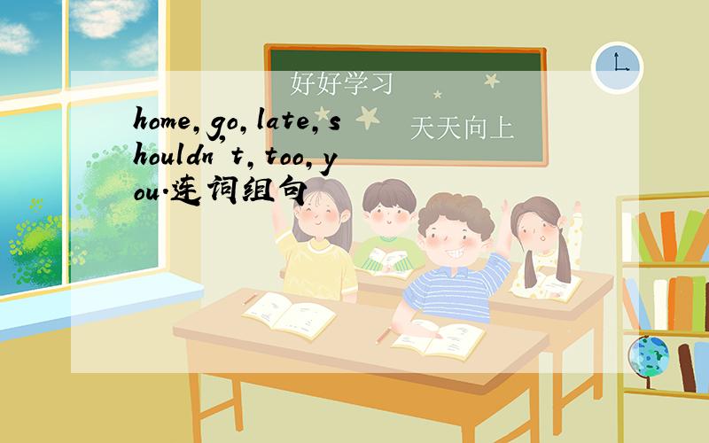 home,go,late,shouldn't,too,you.连词组句