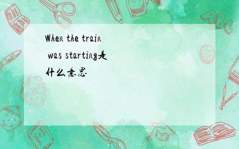 When the train was starting是什么意思