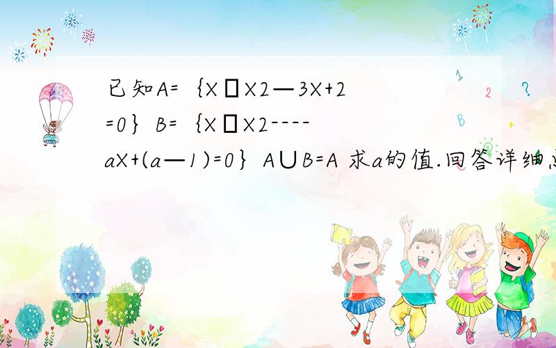已知A=｛X│X2—3X+2=0｝B=｛X│X2----aX+(a—1)=0｝A∪B=A 求a的值.回答详细点.B好象有四种情况X2是X的平方