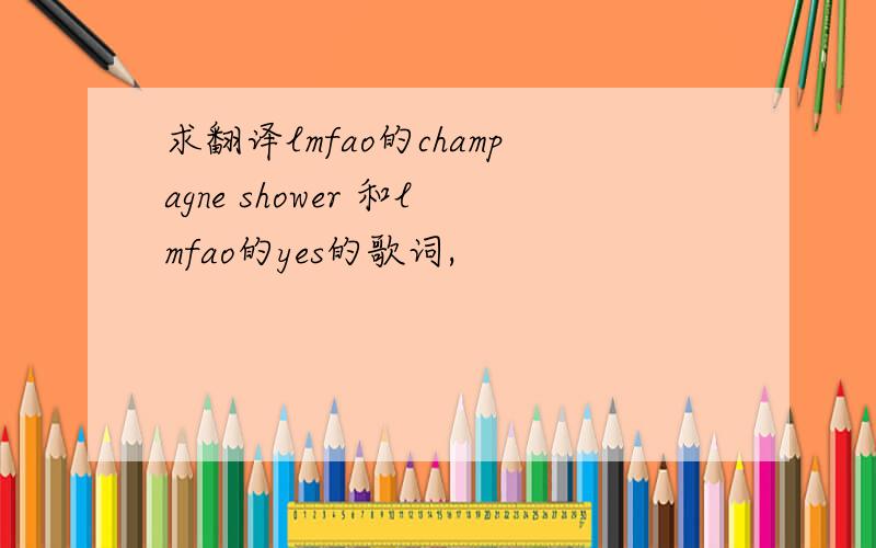 求翻译lmfao的champagne shower 和lmfao的yes的歌词,