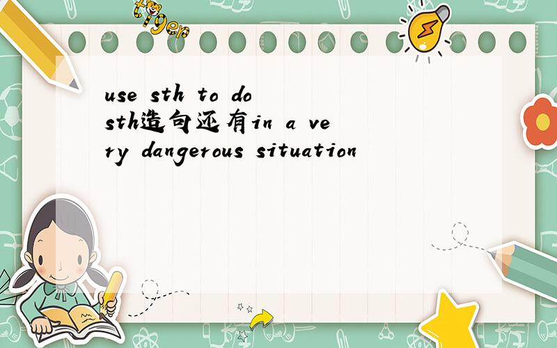 use sth to do sth造句还有in a very dangerous situation