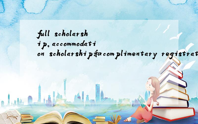 full scholarship,accommodation scholarship和complimentary registration scholarship分别是什么意思?