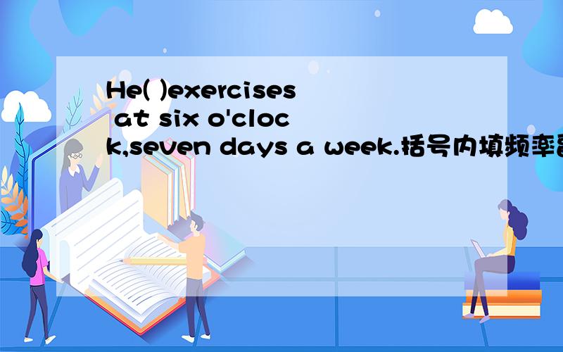 He( )exercises at six o'clock,seven days a week.括号内填频率副词并翻译