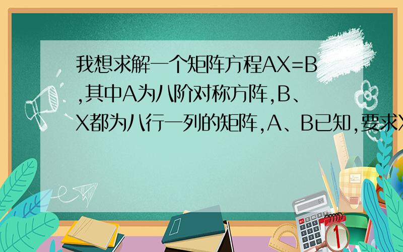我想求解一个矩阵方程AX=B,其中A为八阶对称方阵,B、X都为八行一列的矩阵,A、B已知,要求X?