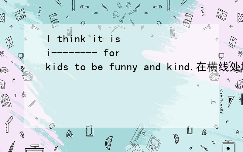 I think it is i-------- for kids to be funny and kind.在横线处填单词,单词首字母是i