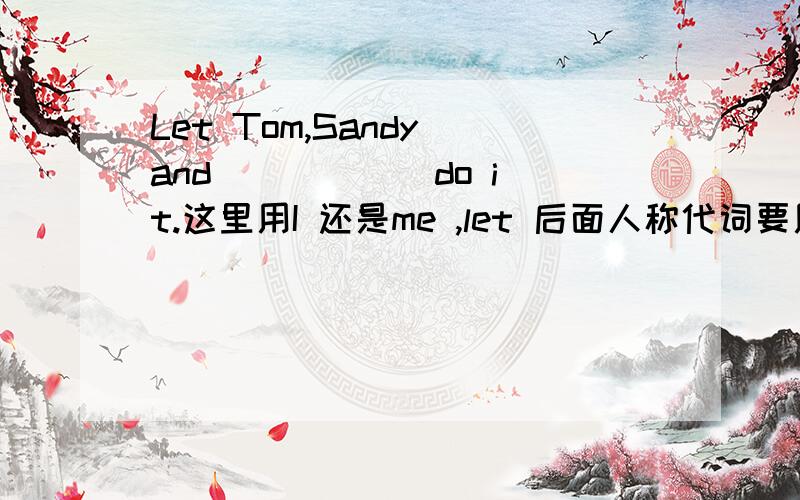 Let Tom,Sandy and _____ do it.这里用I 还是me ,let 后面人称代词要用