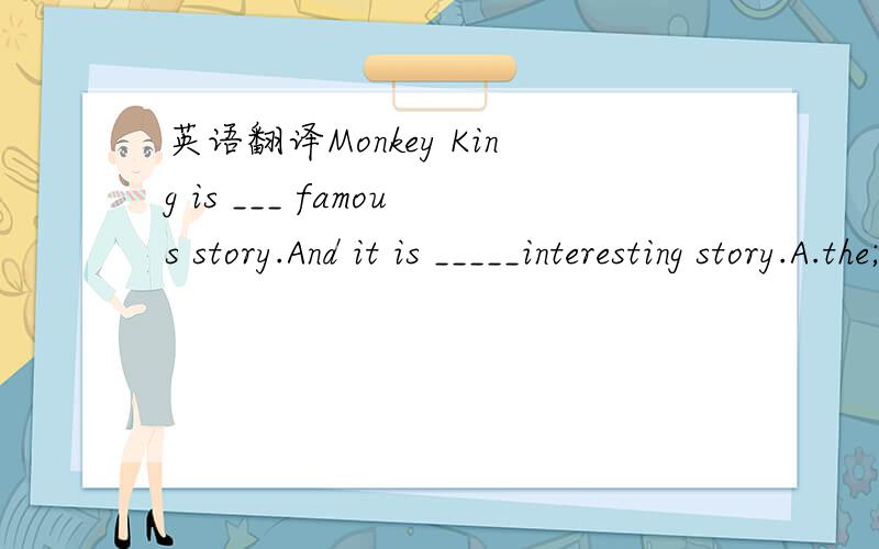 英语翻译Monkey King is ___ famous story.And it is _____interesting story.A.the;theB.an;anC.an；aD.The;an对不起，打错了，D是a;an