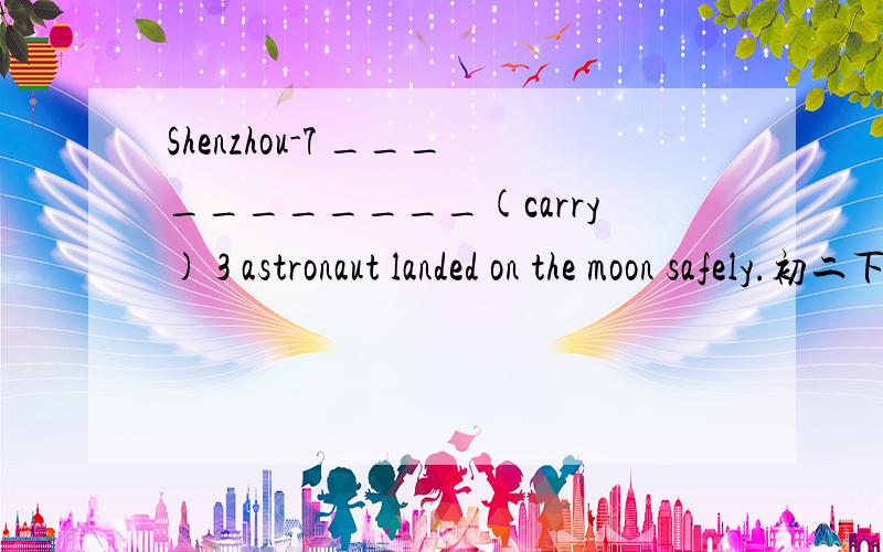 Shenzhou-7 ___________(carry) 3 astronaut landed on the moon safely.初二下学期的一道英语题.老师说填carried,但是我觉得是填carrying(应该是主动伴随状态啊?).希望可以解答一下,最好有较为权威的证据.谢谢!