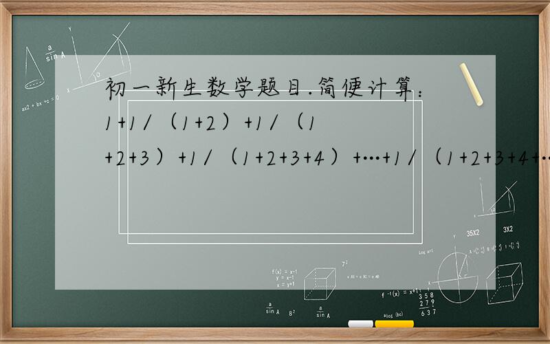 初一新生数学题目.简便计算：1+1/（1+2）+1/（1+2+3）+1/（1+2+3+4）+···+1/（1+2+3+4+···+100）