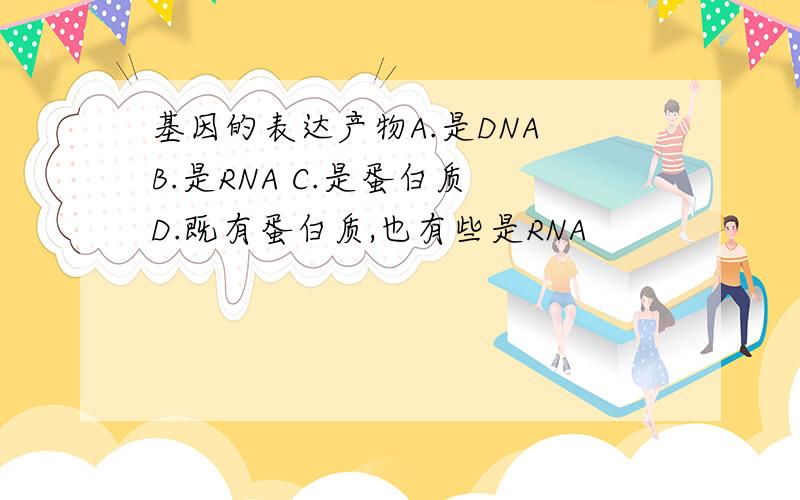 基因的表达产物A.是DNA B.是RNA C.是蛋白质 D.既有蛋白质,也有些是RNA