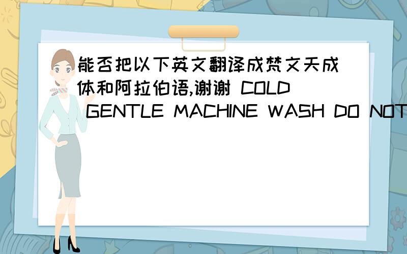 能否把以下英文翻译成梵文天成体和阿拉伯语,谢谢 COLD GENTLE MACHINE WASH DO NOT USE FABRIC SOFTENER