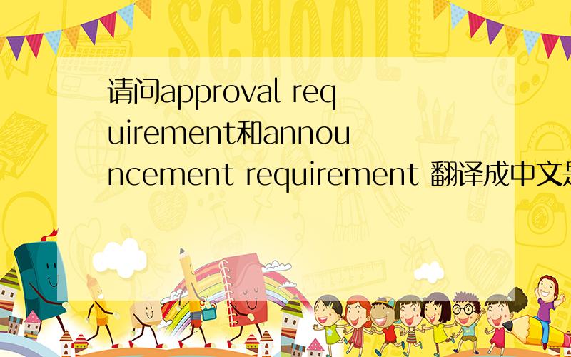 请问approval requirement和announcement requirement 翻译成中文是什么?