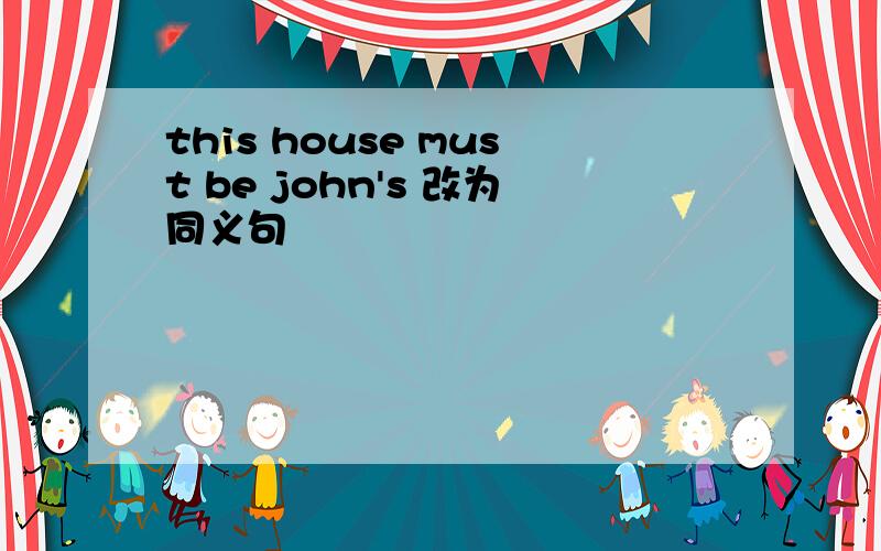 this house must be john's 改为同义句