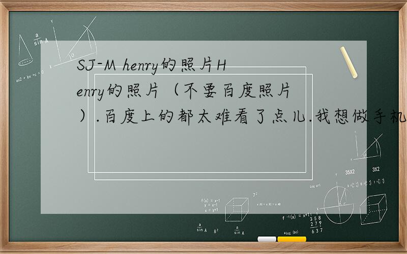 SJ-M henry的照片Henry的照片（不要百度照片）.百度上的都太难看了点儿.我想做手机壁纸,我在线等!最好能显得帅气一点!