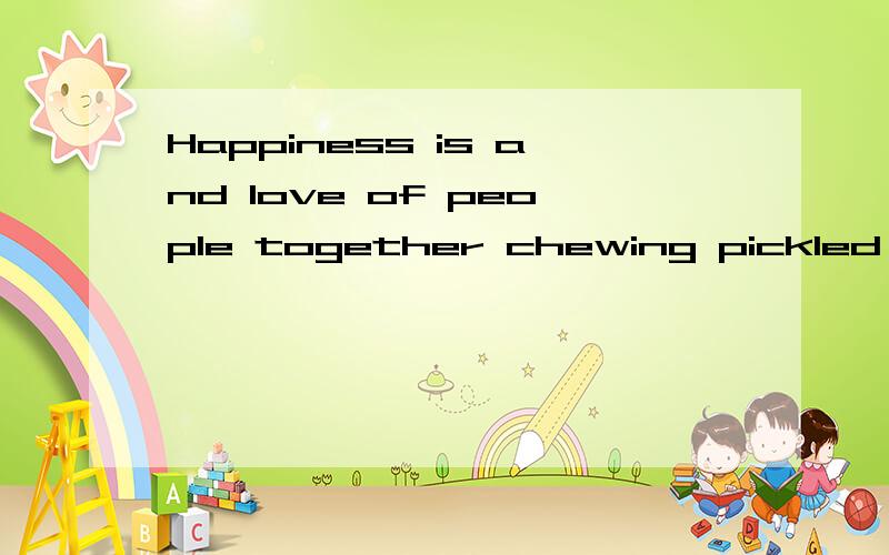 Happiness is and love of people together chewing pickled cabbage!这句有没有语法错误?