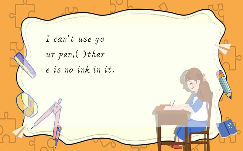 I can't use your pen,( )there is no ink in it.