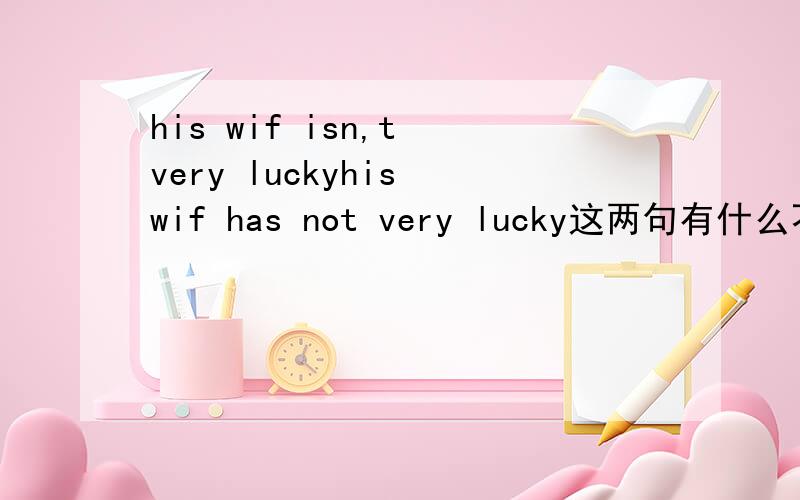 his wif isn,t very luckyhis wif has not very lucky这两句有什么不同?his wife has not very lucky.这句是病句吗？为什么？