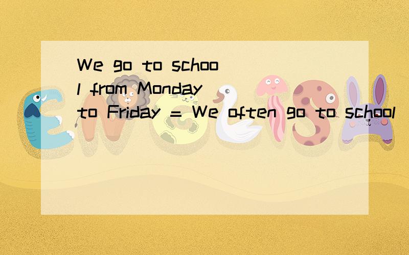 We go to school from Monday to Friday = We often go to school ( ) ( ) ( ) ( )Our classes begin at 8.00 a.m = ( ) ( )our classes at 8.00 a.m现有四个有理数：3 -4 6 10.将这四个数(每个数只能用一次）进行加减乘除四则运算,使