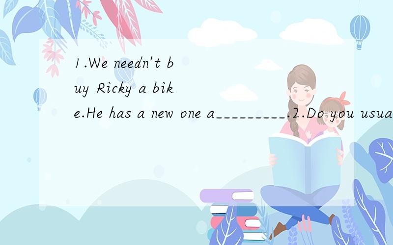 1.We needn't buy Ricky a bike.He has a new one a_________.2.Do you usually make a shopping list b________you go shopping.3.let's i________our teachers to uor party.4.The box is very l________.You can carry it easliy.5.The boy never________(lie).Belie