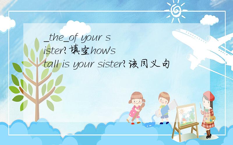 _the_of your sister?填空how's tall is your sister?该同义句