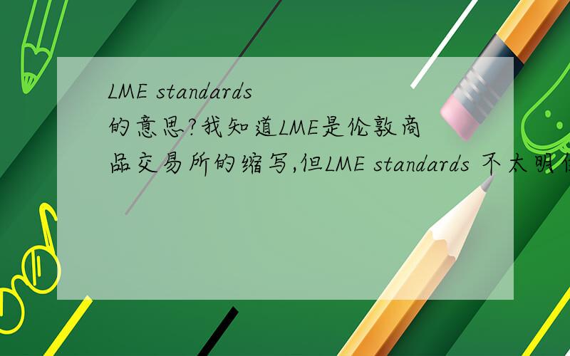 LME standards 的意思?我知道LME是伦敦商品交易所的缩写,但LME standards 不太明白了.请高手相助.