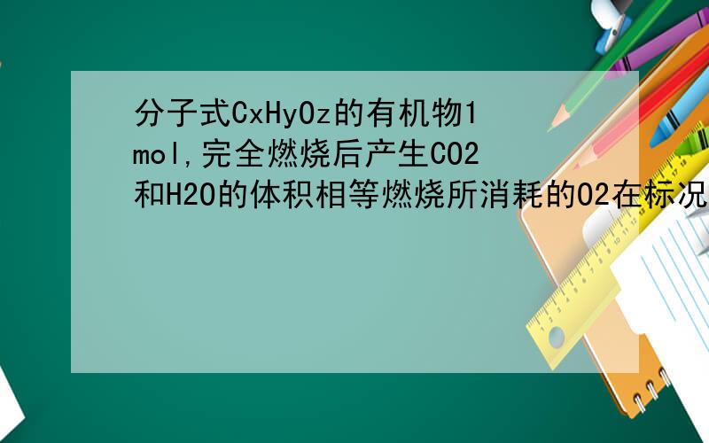 分子式CxHyOz的有机物1mol,完全燃烧后产生CO2和H2O的体积相等燃烧所消耗的O2在标况下为44.8L分子式中的y