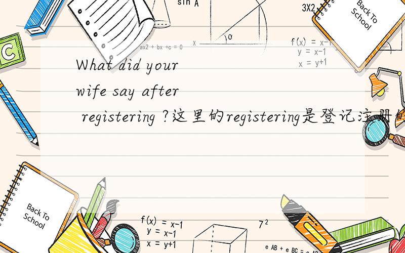 What did your wife say after registering ?这里的registering是登记注册的意思吗?是名词还是动词?