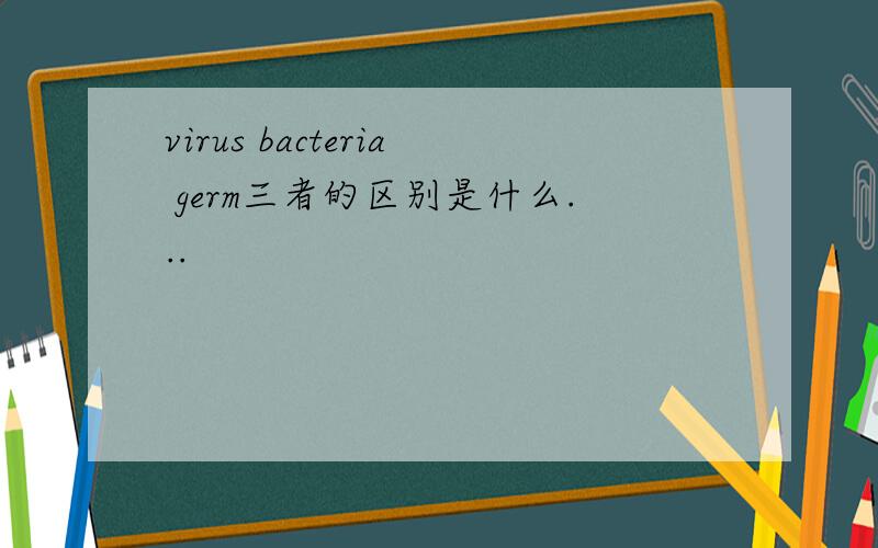 virus bacteria germ三者的区别是什么...