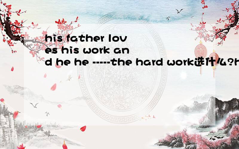 his father loves his work and he he -----the hard work选什么?his father loves his work and he he -----the hard work中间应该填什么?为什么 A：is used to do B:is used to doing C：used todoing D：used to do.