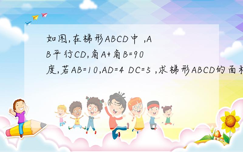如图,在梯形ABCD中 ,AB平行CD,角A+角B=90度,若AB=10,AD=4 DC=5 ,求梯形ABCD的面积