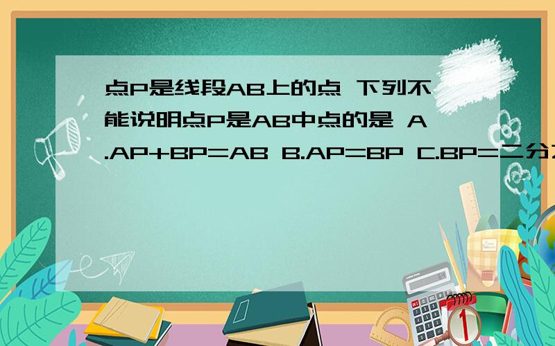 点P是线段AB上的点 下列不能说明点P是AB中点的是 A.AP+BP=AB B.AP=BP C.BP=二分之一AB D.AB=2AP