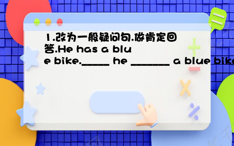 1.改为一般疑问句.做肯定回答.He has a blue bike._____ he _______ a blue bike?Yes.__________ _________