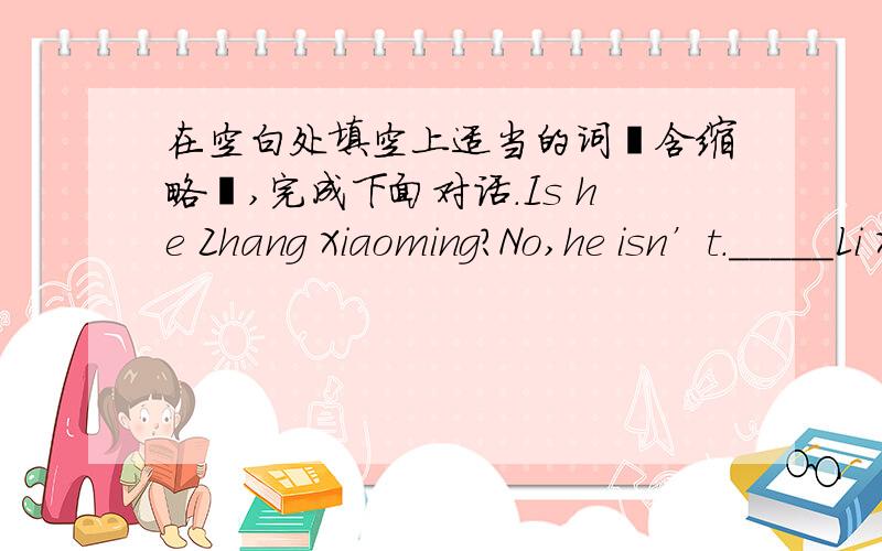 在空白处填空上适当的词﹙含缩略﹚,完成下面对话.Is he Zhang Xiaoming?No,he isn’t._____Li Xiaohui.