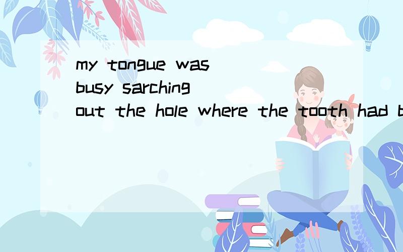 my tongue was busy sarching out the hole where the tooth had been分析下句子.1、where充当什么成分2、tooth had been我不太理解这种 （had been）直接结束句子.总感觉没有说完话 tooth had been pulled.加个动词我就能