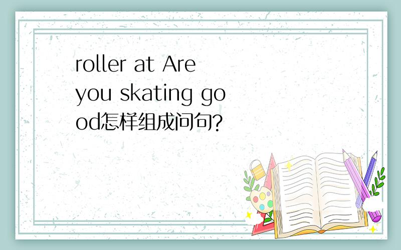roller at Are you skating good怎样组成问句?