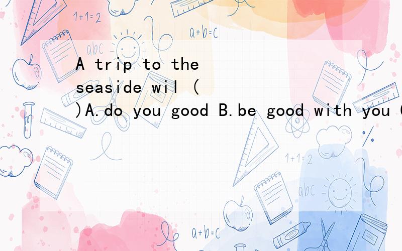 A trip to the seaside wil ( )A.do you good B.be good with you C.do the good to you为什么答案是A,其他两个哪里错了