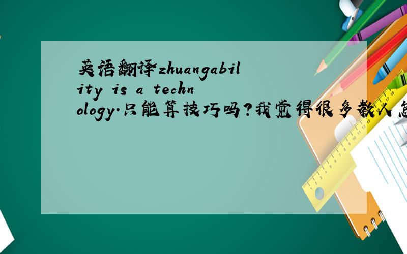 英语翻译zhuangability is a technology.只能算技巧吗？我觉得很多教人怎样做人，还有什么厚黑学，好像都很有技术含量啊，一般人学不会的。